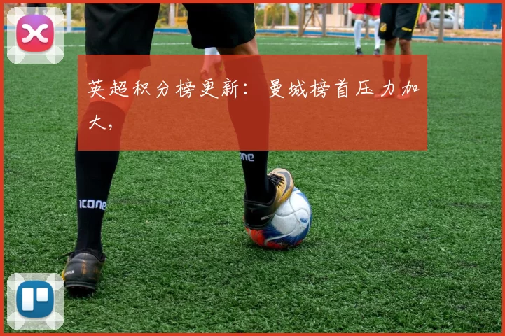 英超积分榜更新：曼城榜首压力加大,
