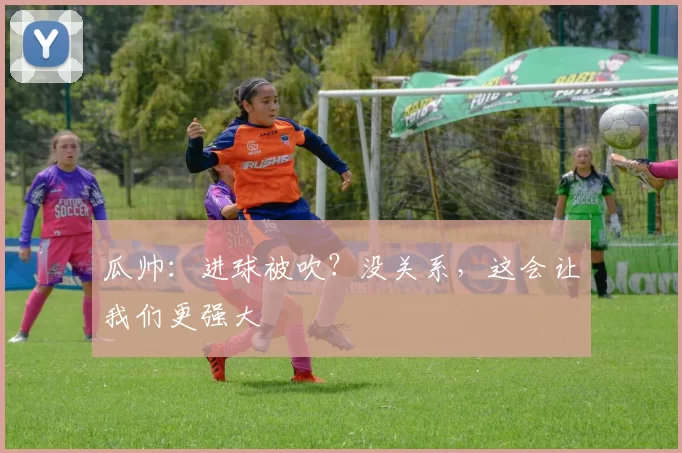 瓜帅：进球被吹？没关系，这会让我们更强大