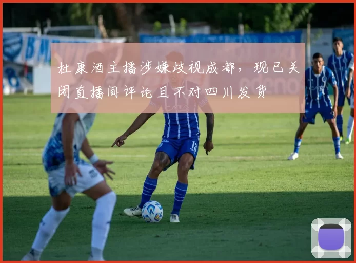 杜康酒主播涉嫌歧视成都，现已关闭直播间评论且不对四川发货