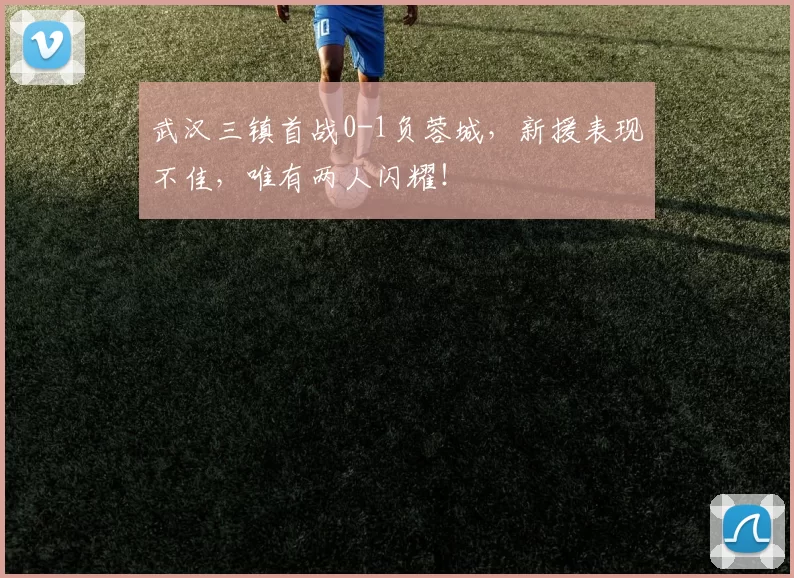 武汉三镇首战0-1负蓉城，新援表现不佳，唯有两人闪耀！