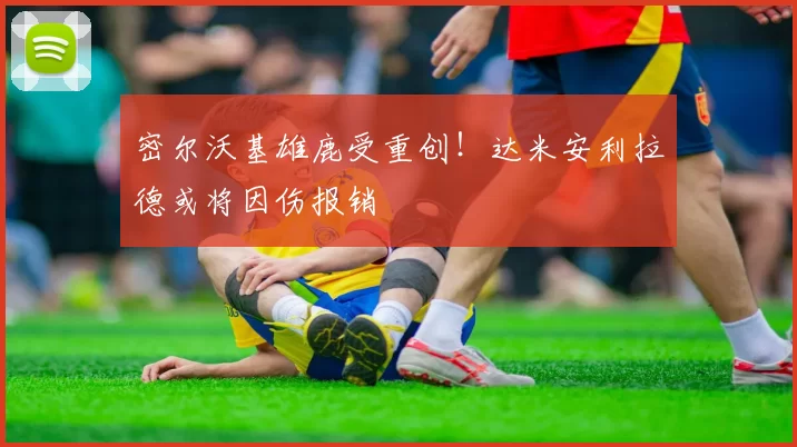 密尔沃基雄鹿受重创！达米安利拉德或将因伤报销