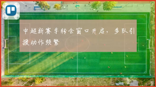中超新赛季转会窗口开启，多队引援动作频繁