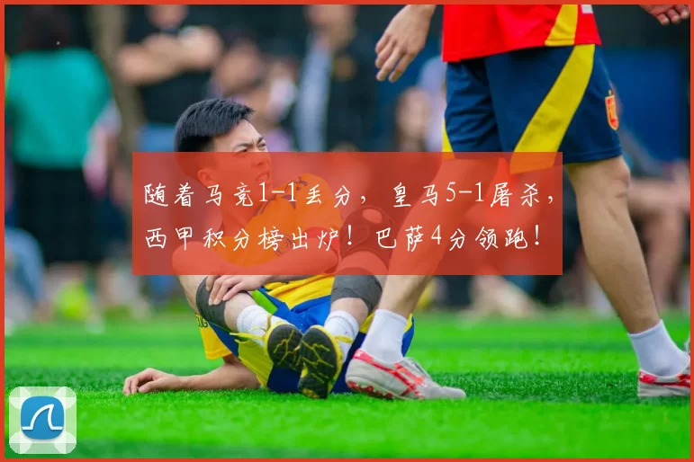 随着马竞1-1丢分，皇马5-1屠杀，西甲积分榜出炉！巴萨4分领跑！
