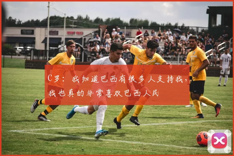 C罗：我知道巴西有很多人支持我，我也真的非常喜欢巴西人民
