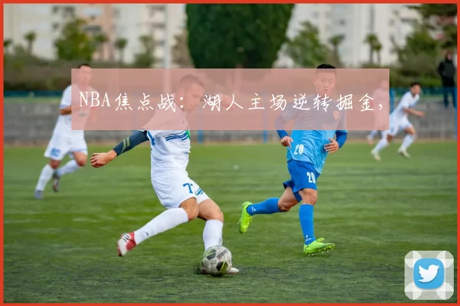 NBA焦点战：湖人主场逆转掘金,