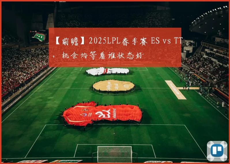 【前瞻】2025LPL春季赛 ES vs TT，机会均等看谁状态好