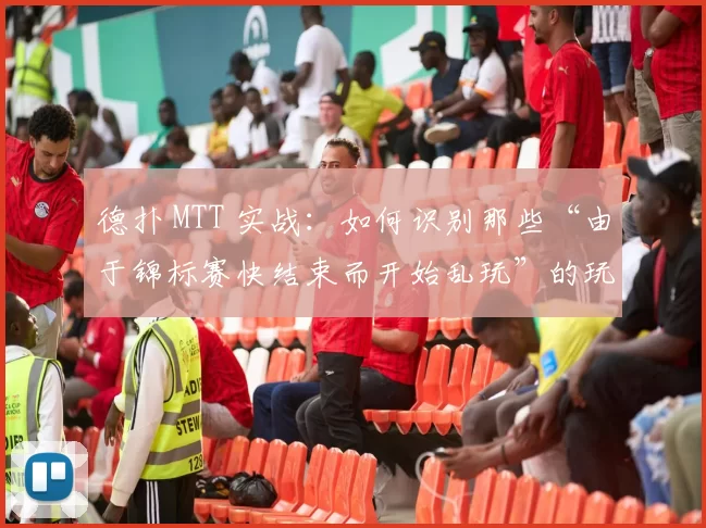 德扑 MTT 实战：如何识别那些“由于锦标赛快结束而开始乱玩”的玩家。（德扑 MTT 实战：如何识别锦标赛尾声开始乱打的玩家）