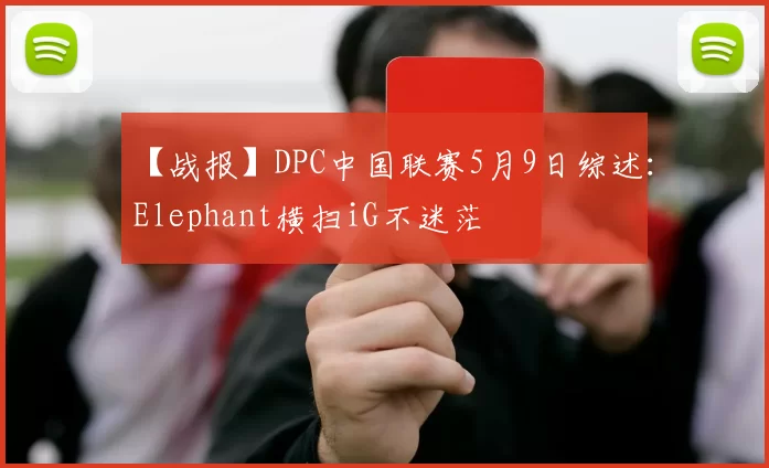 【战报】DPC中国联赛5月9日综述：Elephant横扫iG不迷茫