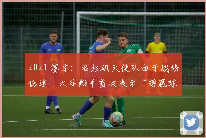 2021 赛季：洛杉矶天使队由于战绩低迷，大谷翔平首次表示“想赢球”