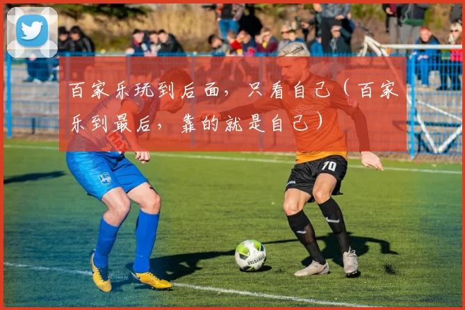 百家乐玩到后面，只看自己（百家乐到最后，靠的就是自己）