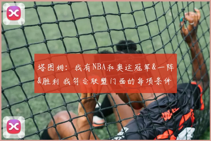 塔图姆：我有NBA和奥运冠军&一阵&胜利 我符合联盟门面的每项条件