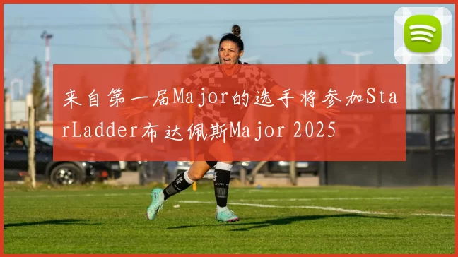 来自第一届Major的选手将参加StarLadder布达佩斯Major 2025