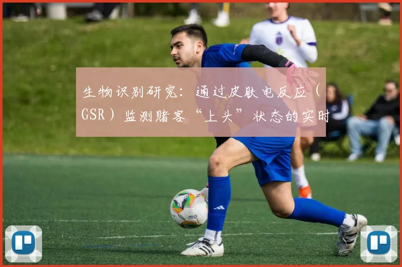 生物识别研究：通过皮肤电反应（GSR）监测赌客“上头”状态的实时穿戴设备研制。（面向赌客“上头”状态识别的皮肤电反应（GSR）实时可穿戴监测与设备研发）