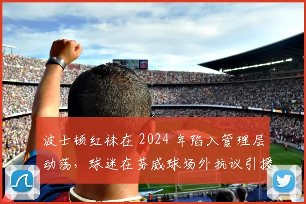 波士顿红袜在 2024 年陷入管理层动荡，球迷在芬威球场外抗议引援力度不足