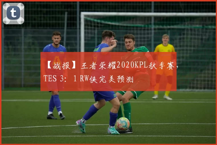 【战报】王者荣耀2020KPL秋季赛，TES 3：1 RW侠完美预测