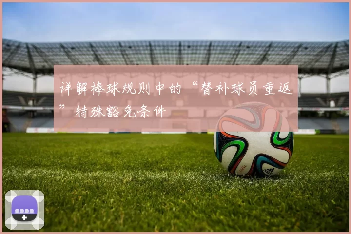 详解棒球规则中的“替补球员重返”特殊豁免条件