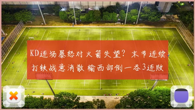 KD连场暴怒对火箭失望？末节连续打铁战意消散 输西部倒一吞3连败