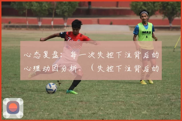 心态复盘：每一次失控下注背后的心理动因分析。（失控下注背后的心理驱动：一次心态复盘）