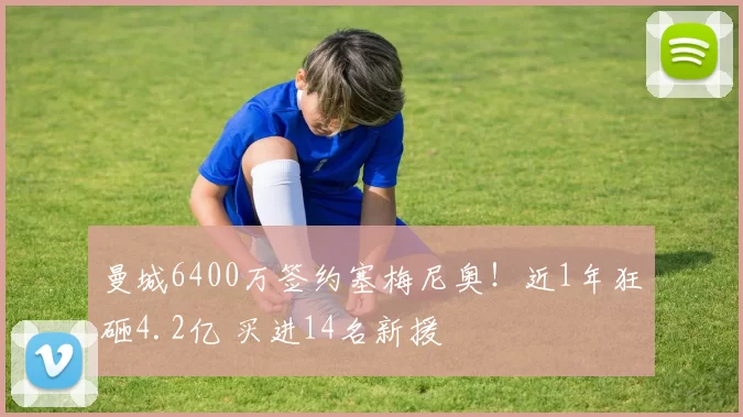 曼城6400万签约塞梅尼奥！近1年狂砸4.2亿 买进14名新援