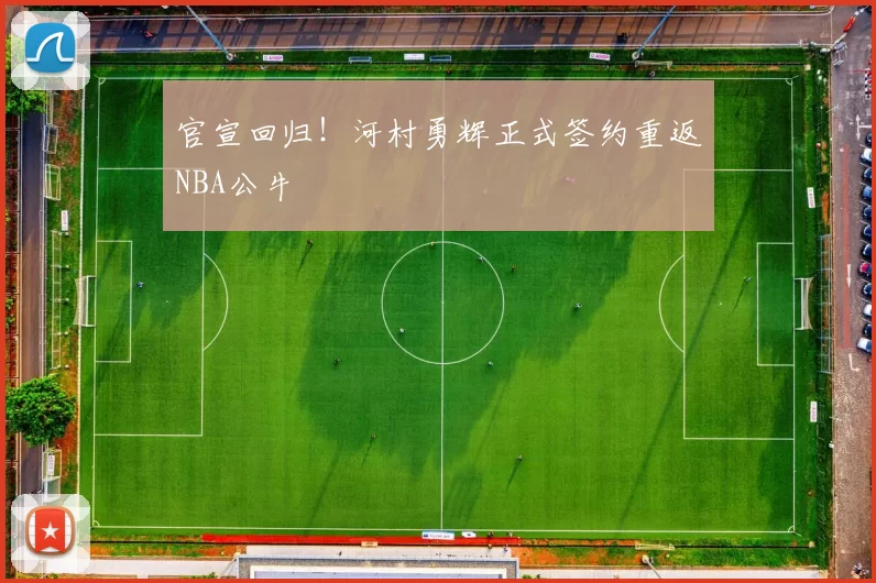 官宣回归！河村勇辉正式签约重返NBA公牛