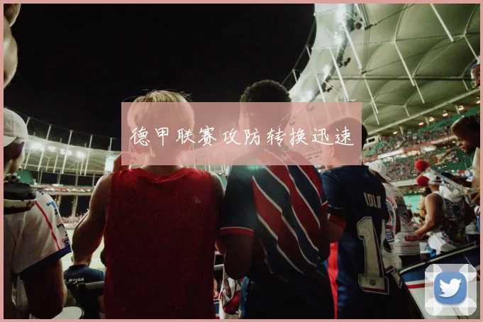 德甲联赛攻防转换迅速