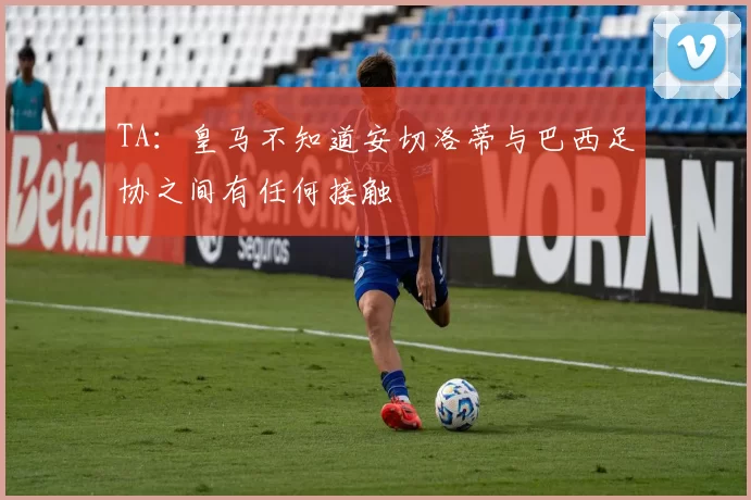 TA：皇马不知道安切洛蒂与巴西足协之间有任何接触