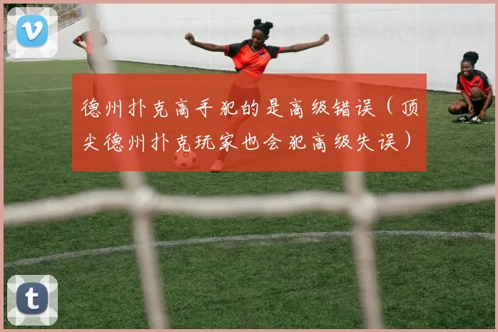 德州扑克高手犯的是高级错误（顶尖德州扑克玩家也会犯高级失误）