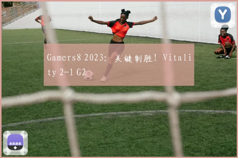 Gamers8 2023：关键制胜！Vitality 2-1 G2