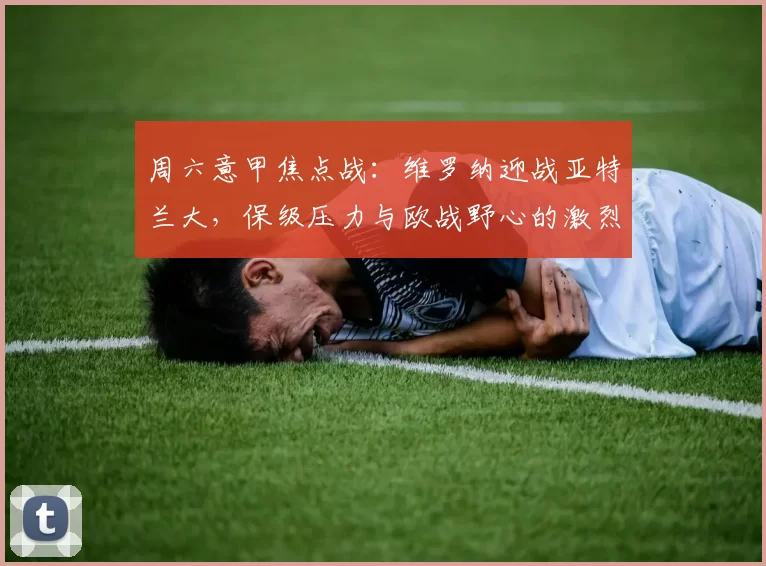 周六意甲焦点战：维罗纳迎战亚特兰大，保级压力与欧战野心的激烈碰撞！
