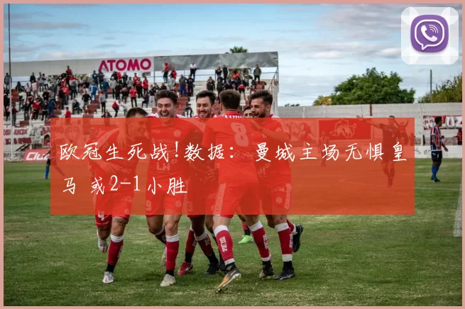 欧冠生死战!数据：曼城主场无惧皇马 或2-1小胜