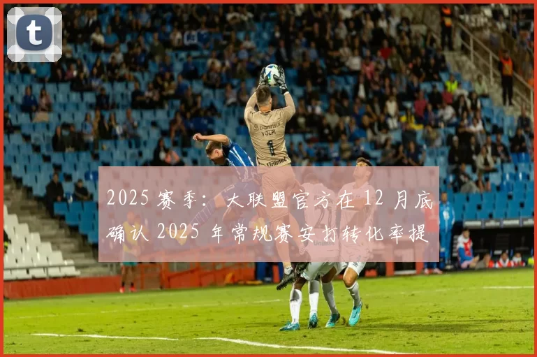 2025 赛季：大联盟官方在 12 月底确认 2025 年常规赛安打转化率提升了 5%